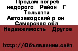 Продам погреб недорого › Район ­ Г. Тольятти, Автозаводский р-он - Самарская обл. Недвижимость » Другое   
